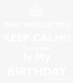 Why Would You Keep Calm Tomorrow Is My Birthday Poster - Keep Calm Tomorrow Is My Birthday, HD Png Download, Free Download
