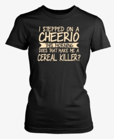 I Stepped On A Cheerio This Morning Does That Make - T-shirt, HD Png Download, Free Download