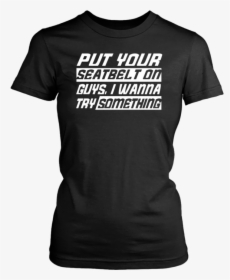 Put Your Seat Belt On Guys, I Wanna Try Something"   - T-shirt, HD Png Download, Free Download