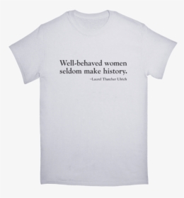 Well-behaved Women White Tshirt - Well Behaved Women Seldom Make, HD Png Download, Free Download